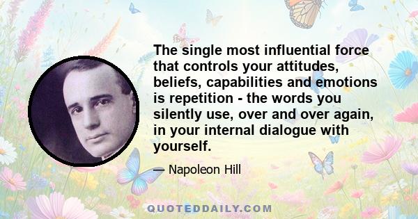 The single most influential force that controls your attitudes, beliefs, capabilities and emotions is repetition - the words you silently use, over and over again, in your internal dialogue with yourself.