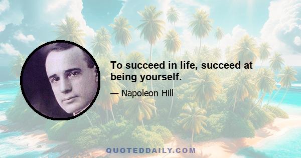 To succeed in life, succeed at being yourself.