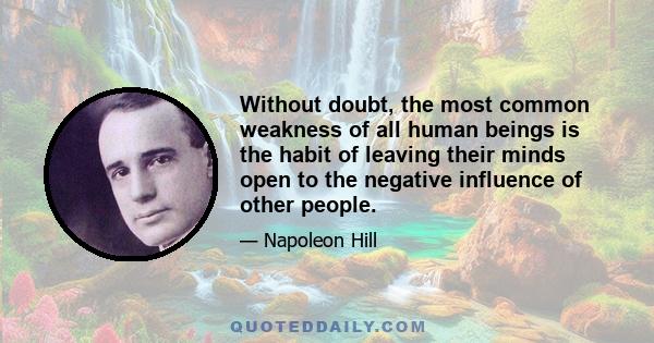 Without doubt, the most common weakness of all human beings is the habit of leaving their minds open to the negative influence of other people.