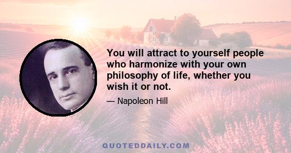 You will attract to yourself people who harmonize with your own philosophy of life, whether you wish it or not.