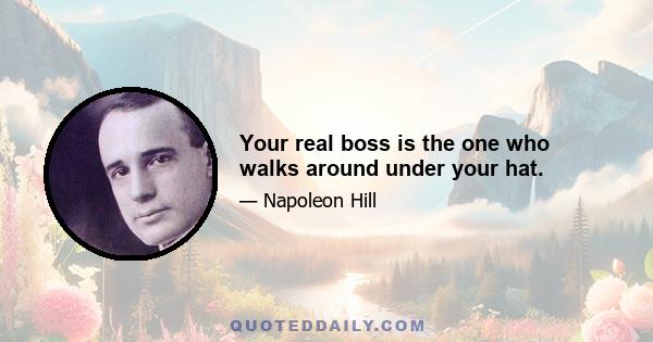 Your real boss is the one who walks around under your hat.