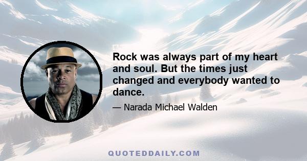 Rock was always part of my heart and soul. But the times just changed and everybody wanted to dance.