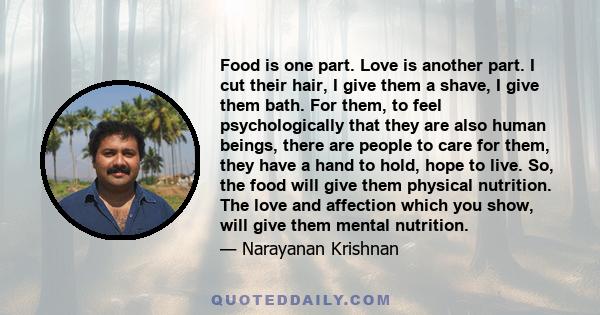 Food is one part. Love is another part. I cut their hair, I give them a shave, I give them bath. For them, to feel psychologically that they are also human beings, there are people to care for them, they have a hand to