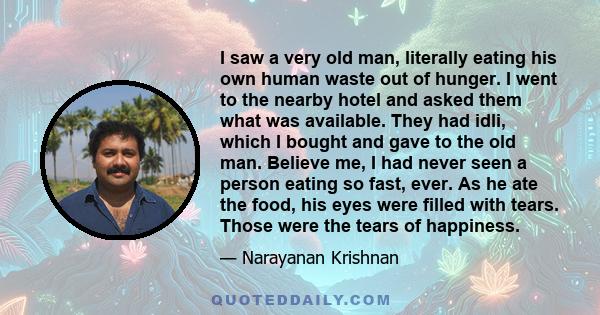 I saw a very old man, literally eating his own human waste out of hunger. I went to the nearby hotel and asked them what was available. They had idli, which I bought and gave to the old man. Believe me, I had never seen 