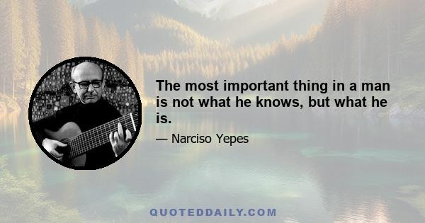 The most important thing in a man is not what he knows, but what he is.