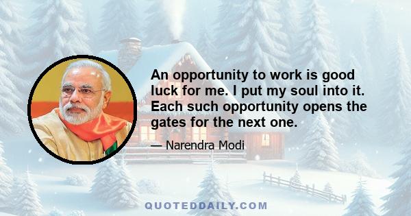 An opportunity to work is good luck for me. I put my soul into it. Each such opportunity opens the gates for the next one.