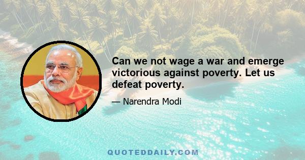 Can we not wage a war and emerge victorious against poverty. Let us defeat poverty.