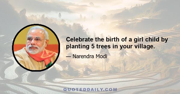 Celebrate the birth of a girl child by planting 5 trees in your village.