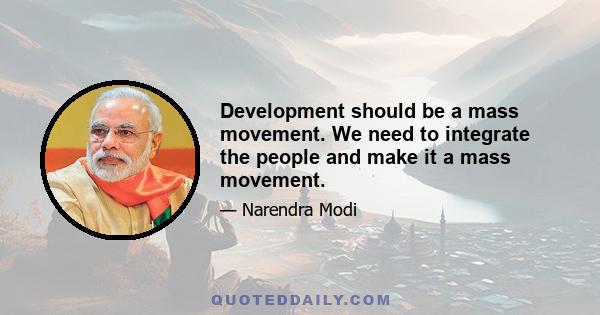 Development should be a mass movement. We need to integrate the people and make it a mass movement.