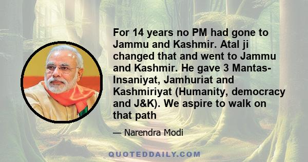 For 14 years no PM had gone to Jammu and Kashmir. Atal ji changed that and went to Jammu and Kashmir. He gave 3 Mantas- Insaniyat, Jamhuriat and Kashmiriyat (Humanity, democracy and J&K). We aspire to walk on that path