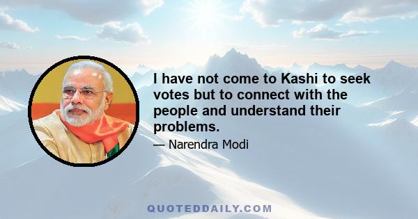 I have not come to Kashi to seek votes but to connect with the people and understand their problems.