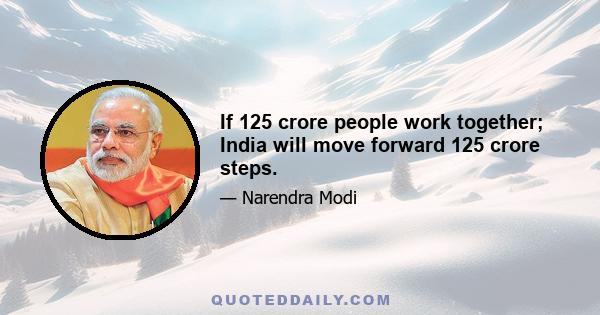If 125 crore people work together; India will move forward 125 crore steps.