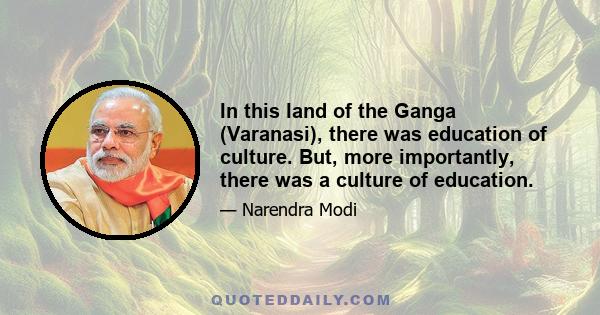 In this land of the Ganga (Varanasi), there was education of culture. But, more importantly, there was a culture of education.