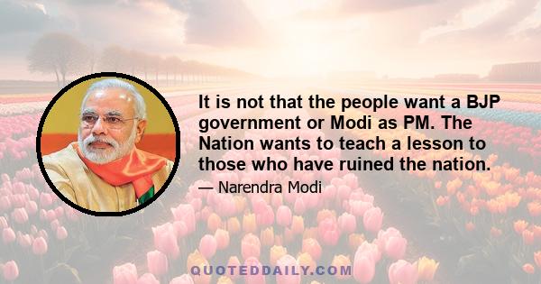 It is not that the people want a BJP government or Modi as PM. The Nation wants to teach a lesson to those who have ruined the nation.