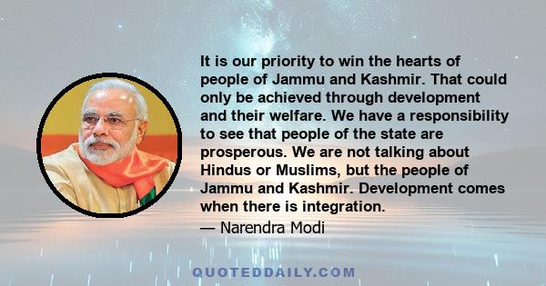 It is our priority to win the hearts of people of Jammu and Kashmir. That could only be achieved through development and their welfare. We have a responsibility to see that people of the state are prosperous. We are not 