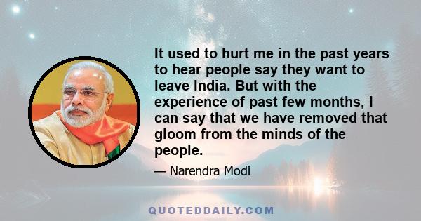 It used to hurt me in the past years to hear people say they want to leave India. But with the experience of past few months, I can say that we have removed that gloom from the minds of the people.