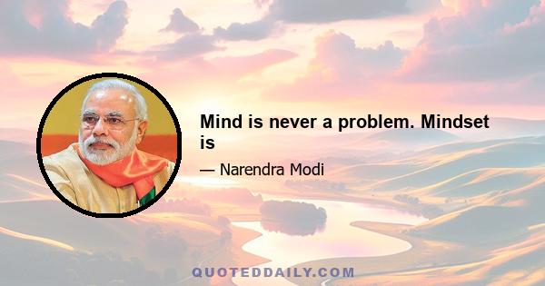 Mind is never a problem. Mindset is