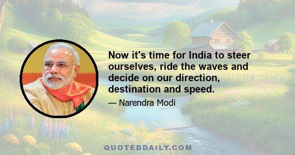 Now it's time for India to steer ourselves, ride the waves and decide on our direction, destination and speed.