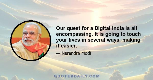 Our quest for a Digital India is all encompassing. It is going to touch your lives in several ways, making it easier.