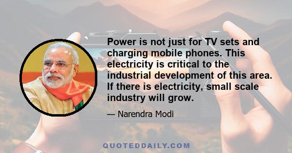 Power is not just for TV sets and charging mobile phones. This electricity is critical to the industrial development of this area. If there is electricity, small scale industry will grow.