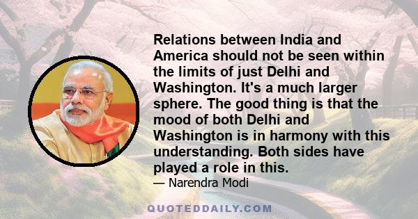 Relations between India and America should not be seen within the limits of just Delhi and Washington. It's a much larger sphere. The good thing is that the mood of both Delhi and Washington is in harmony with this