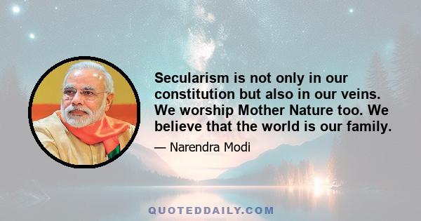 Secularism is not only in our constitution but also in our veins. We worship Mother Nature too. We believe that the world is our family.