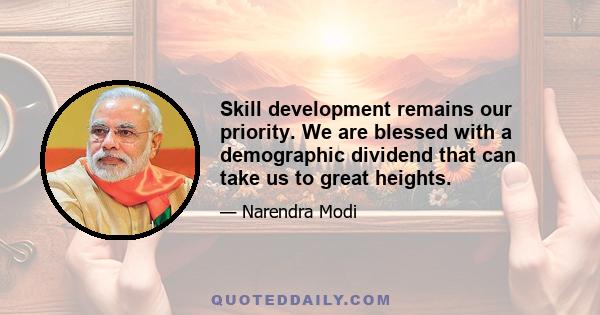 Skill development remains our priority. We are blessed with a demographic dividend that can take us to great heights.