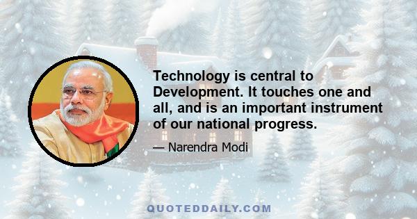 Technology is central to Development. It touches one and all, and is an important instrument of our national progress.