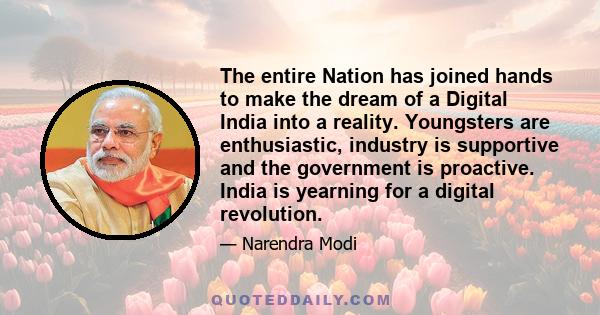 The entire Nation has joined hands to make the dream of a Digital India into a reality. Youngsters are enthusiastic, industry is supportive and the government is proactive. India is yearning for a digital revolution.