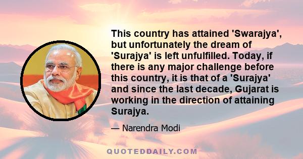 This country has attained 'Swarajya', but unfortunately the dream of 'Surajya' is left unfulfilled. Today, if there is any major challenge before this country, it is that of a 'Surajya' and since the last decade,