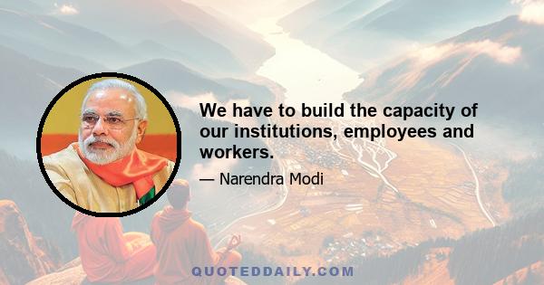 We have to build the capacity of our institutions, employees and workers.