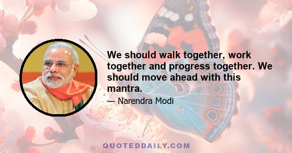 We should walk together, work together and progress together. We should move ahead with this mantra.