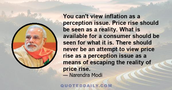 You can't view inflation as a perception issue. Price rise should be seen as a reality. What is available for a consumer should be seen for what it is. There should never be an attempt to view price rise as a perception 