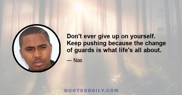 Don't ever give up on yourself. Keep pushing because the change of guards is what life's all about.