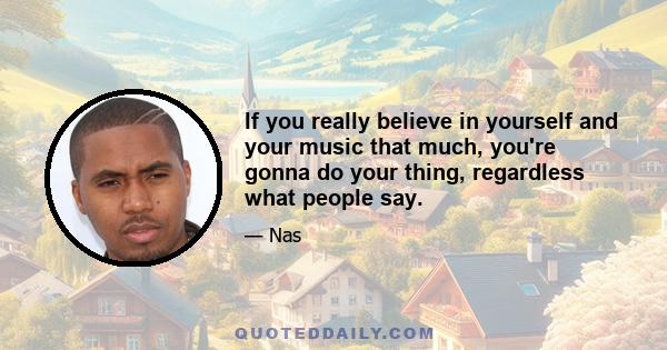 If you really believe in yourself and your music that much, you're gonna do your thing, regardless what people say.