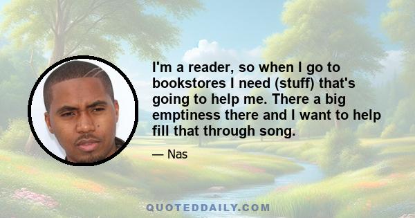 I'm a reader, so when I go to bookstores I need (stuff) that's going to help me. There a big emptiness there and I want to help fill that through song.