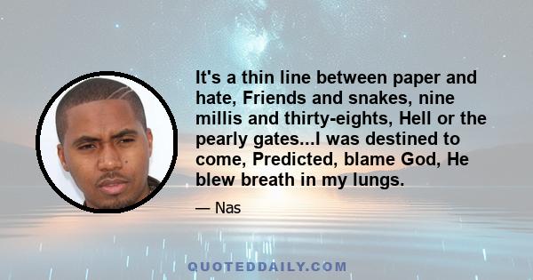 It's a thin line between paper and hate, Friends and snakes, nine millis and thirty-eights, Hell or the pearly gates...I was destined to come, Predicted, blame God, He blew breath in my lungs.