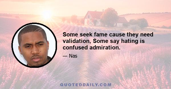 Some seek fame cause they need validation, Some say hating is confused admiration.