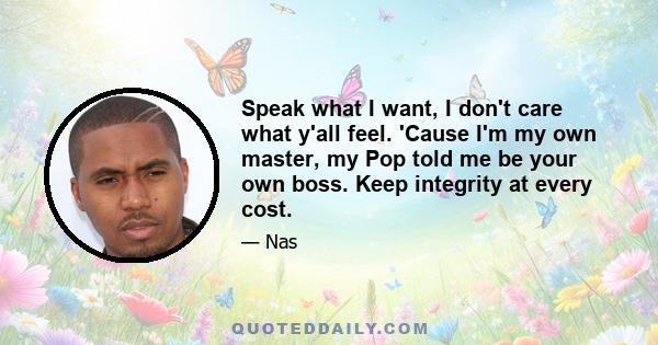 Speak what I want, I don't care what y'all feel. 'Cause I'm my own master, my Pop told me be your own boss. Keep integrity at every cost.