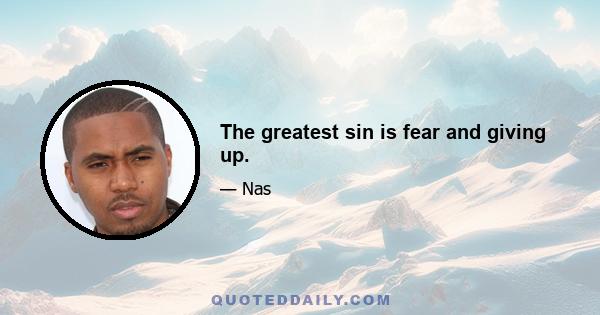 The greatest sin is fear and giving up.