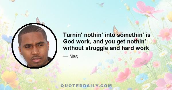 Turnin' nothin' into somethin' is God work, and you get nothin' without struggle and hard work