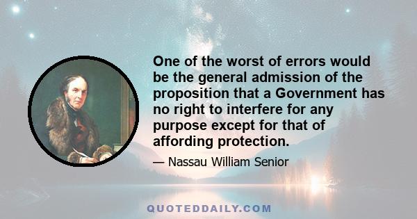 One of the worst of errors would be the general admission of the proposition that a Government has no right to interfere for any purpose except for that of affording protection.