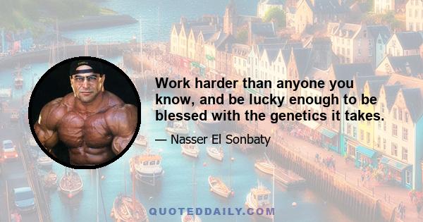 Work harder than anyone you know, and be lucky enough to be blessed with the genetics it takes.