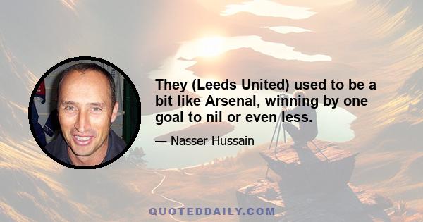 They (Leeds United) used to be a bit like Arsenal, winning by one goal to nil or even less.