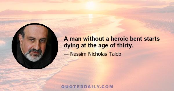 A man without a heroic bent starts dying at the age of thirty.