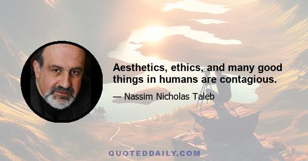 Aesthetics, ethics, and many good things in humans are contagious.