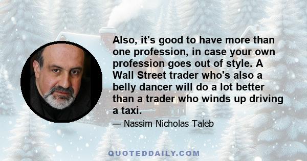 Also, it's good to have more than one profession, in case your own profession goes out of style. A Wall Street trader who's also a belly dancer will do a lot better than a trader who winds up driving a taxi.