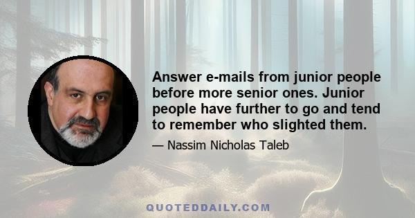 Answer e-mails from junior people before more senior ones. Junior people have further to go and tend to remember who slighted them.