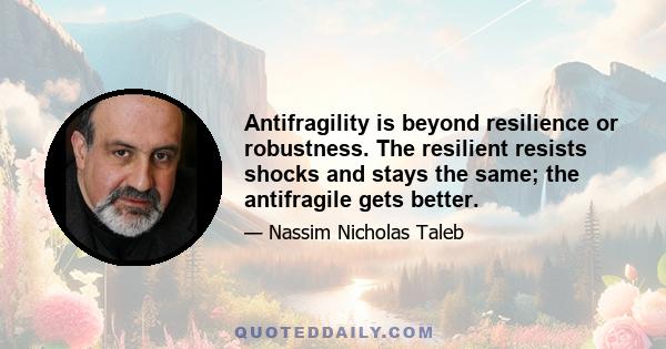 Antifragility is beyond resilience or robustness. The resilient resists shocks and stays the same; the antifragile gets better.