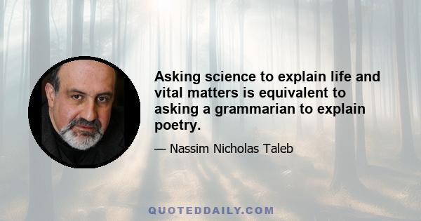 Asking science to explain life and vital matters is equivalent to asking a grammarian to explain poetry.